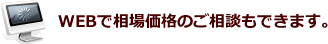 WEBで相場価格のご相談もできます。