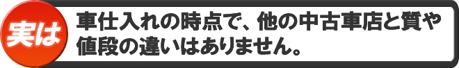 車仕入れの時点で、他の中古車店と質や値段の違いはありません。　