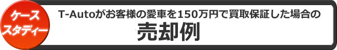 T-Autoがお客様の愛車を150万円で買取保証した場合の